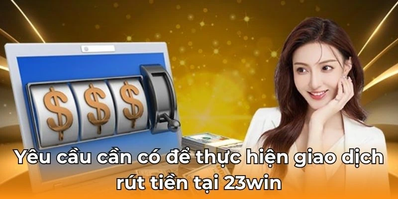 Yêu cầu cần có để tiến hành xử lý rút tiền tại 23win